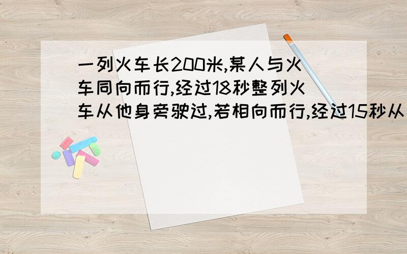 一列火车长200米,某人与火车同向而行,经过18秒整列火车从他身旁驶过,若相向而行,经过15秒从身旁驶过