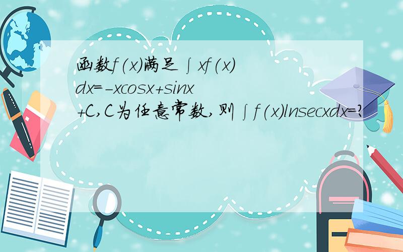 函数f(x)满足∫xf(x)dx=-xcosx+sinx+C,C为任意常数,则∫f(x)lnsecxdx=?