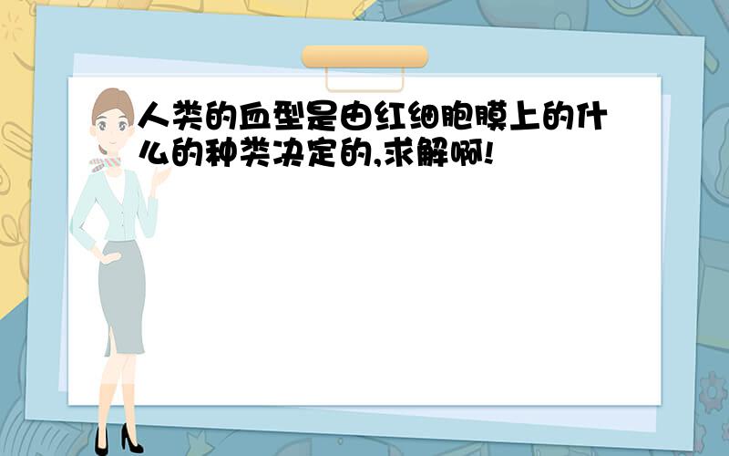 人类的血型是由红细胞膜上的什么的种类决定的,求解啊!