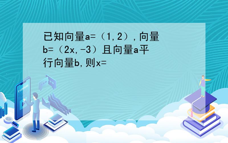 已知向量a=（1,2）,向量b=（2x,-3）且向量a平行向量b,则x=