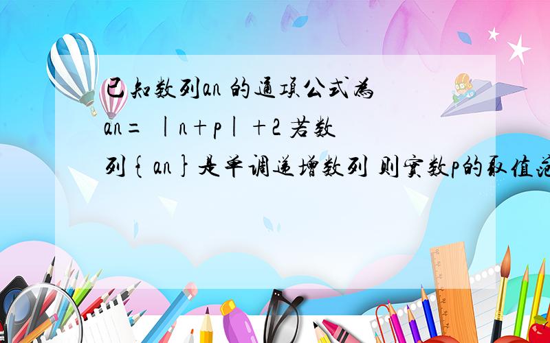 已知数列an 的通项公式为 an= |n+p|+2 若数列{an}是单调递增数列 则实数p的取值范围为_____