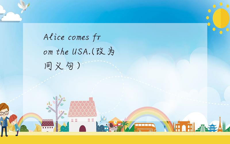 Alice comes from the USA.(改为同义句）