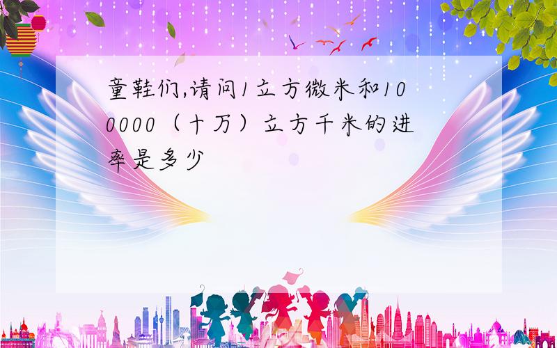 童鞋们,请问1立方微米和100000（十万）立方千米的进率是多少