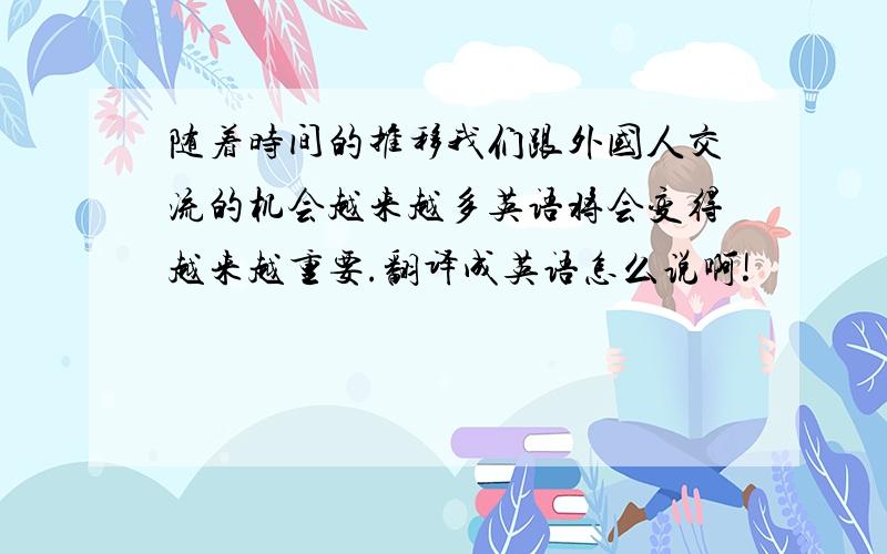 随着时间的推移我们跟外国人交流的机会越来越多英语将会变得越来越重要.翻译成英语怎么说啊!