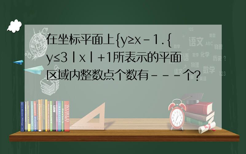 在坐标平面上{y≥x-1.{y≤3丨x丨+1所表示的平面区域内整数点个数有---个?