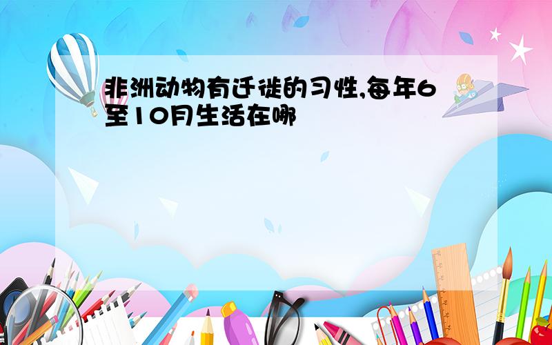 非洲动物有迁徙的习性,每年6至10月生活在哪