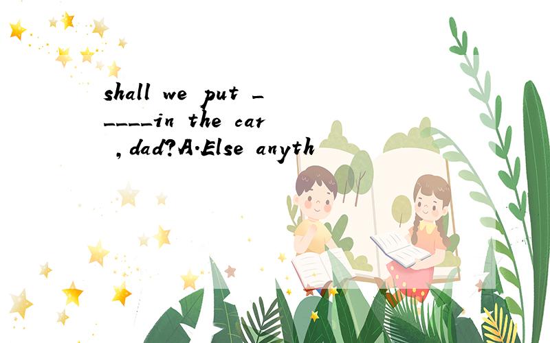 shall we put _____in the car ,dad?A.Else anyth