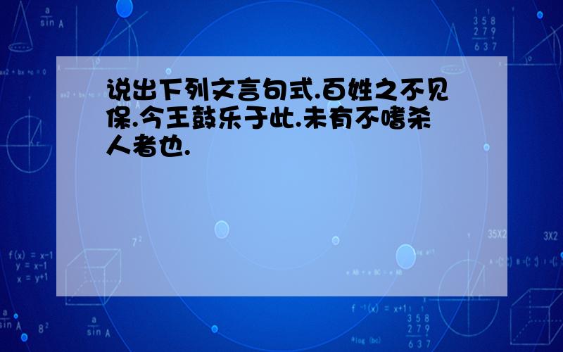 说出下列文言句式.百姓之不见保.今王鼓乐于此.未有不嗜杀人者也.