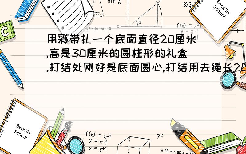 用彩带扎一个底面直径20厘米,高是30厘米的圆柱形的礼盒.打结处刚好是底面圆心,打结用去绳长20厘米.