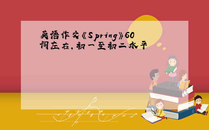 英语作文《Spring》60词左右，初一至初二水平