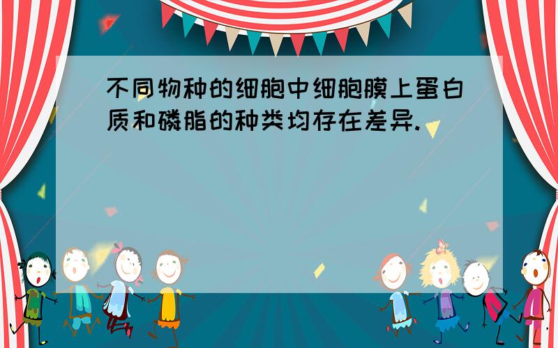 不同物种的细胞中细胞膜上蛋白质和磷脂的种类均存在差异.