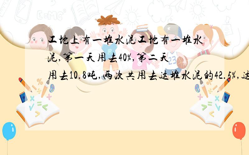 工地上有一堆水泥工地有一堆水泥,第一天用去40%,第二天用去10.8吨,两次共用去这堆水泥的42.5%,这堆水泥原有多少