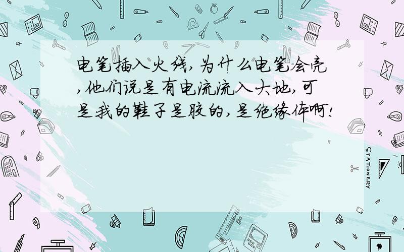 电笔插入火线,为什么电笔会亮,他们说是有电流流入大地,可是我的鞋子是胶的,是绝缘体啊!