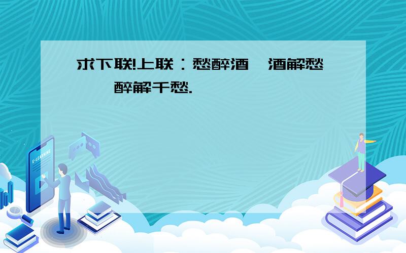 求下联!上联：愁醉酒,酒解愁,一醉解千愁.