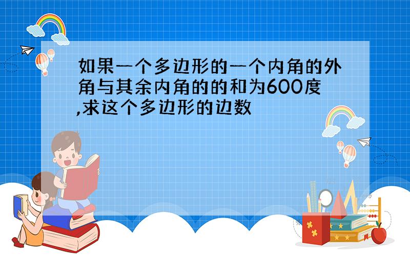 如果一个多边形的一个内角的外角与其余内角的的和为600度,求这个多边形的边数