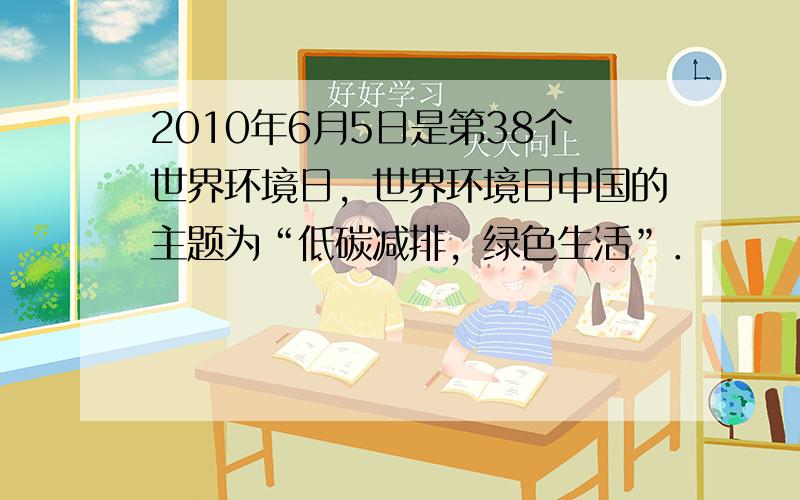 2010年6月5日是第38个世界环境日，世界环境日中国的主题为“低碳减排，绿色生活”．