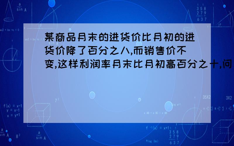 某商品月末的进货价比月初的进货价降了百分之八,而销售价不变,这样利润率月末比月初高百分之十,问月初