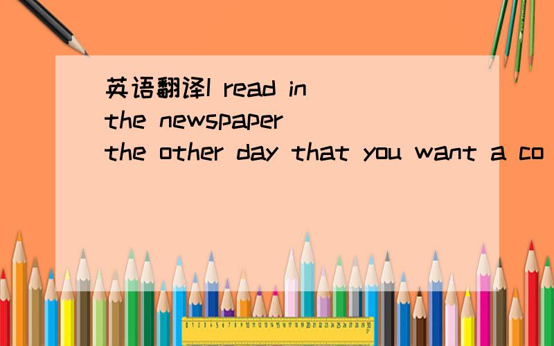 英语翻译I read in the newspaper the other day that you want a co