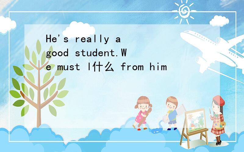 He's really a good student.We must l什么 from him