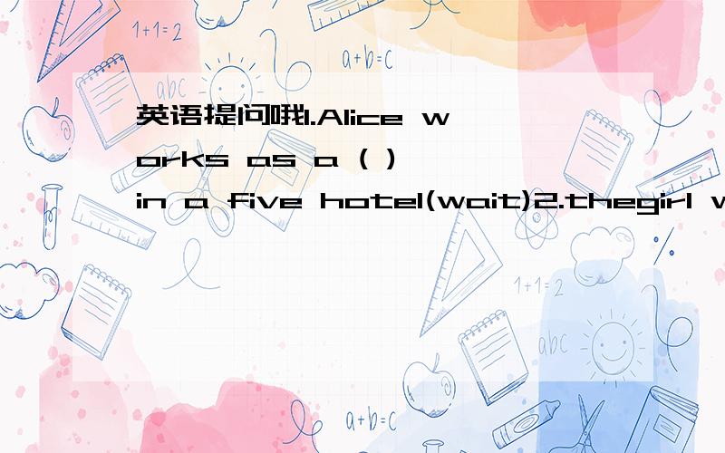 英语提问哦1.Alice works as a ( ) in a five hotel(wait)2.thegirl w