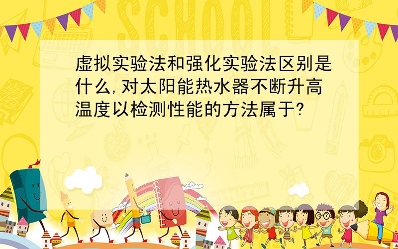 虚拟实验法和强化实验法区别是什么,对太阳能热水器不断升高温度以检测性能的方法属于?