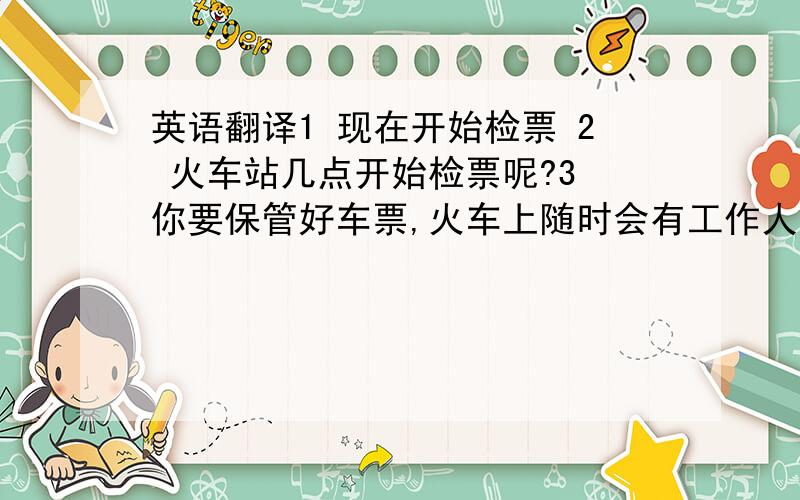 英语翻译1 现在开始检票 2 火车站几点开始检票呢?3 你要保管好车票,火车上随时会有工作人员查票.4 上下车的时候,请