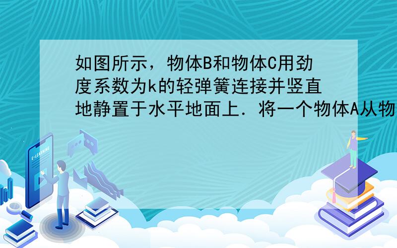 如图所示，物体B和物体C用劲度系数为k的轻弹簧连接并竖直地静置于水平地面上．将一个物体A从物体B的正上方距离B的高度为H