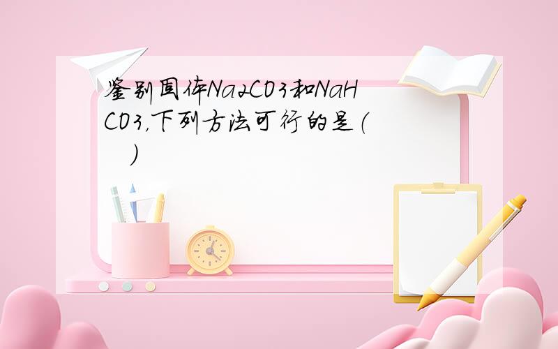 鉴别固体Na2CO3和NaHCO3，下列方法可行的是（　　）