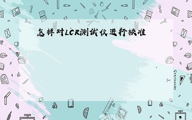 怎样对LCR测试仪进行校准