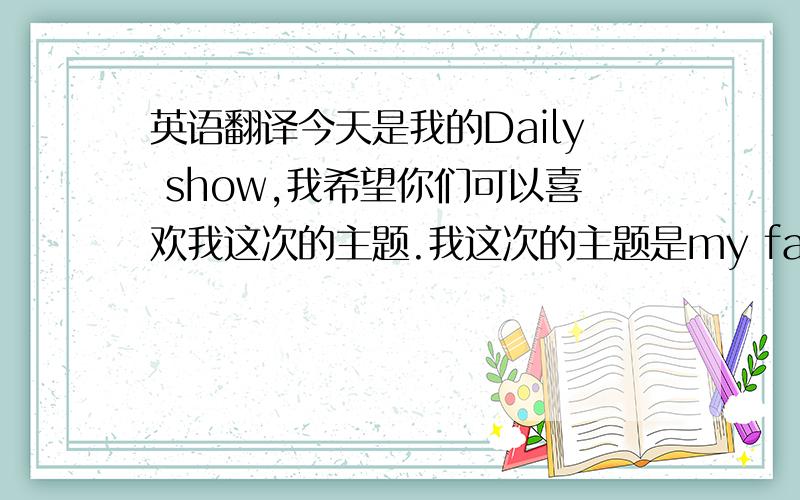 英语翻译今天是我的Daily show,我希望你们可以喜欢我这次的主题.我这次的主题是my favourite part