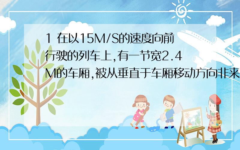 1 在以15M/S的速度向前行驶的列车上,有一节宽2.4M的车厢,被从垂直于车厢移动方向非来的子弹击穿,若车厢两壁留下的