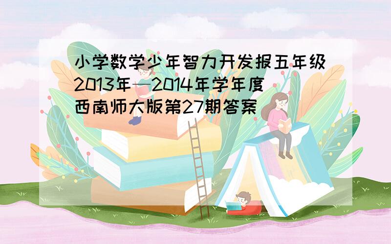 小学数学少年智力开发报五年级2013年—2014年学年度西南师大版第27期答案