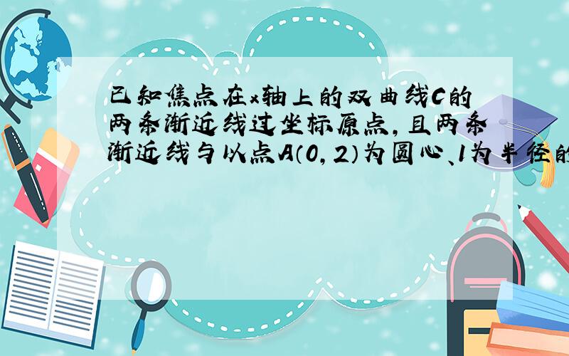 已知焦点在x轴上的双曲线C的两条渐近线过坐标原点，且两条渐近线与以点A（0，2）为圆心、1为半径的圆相切，又知双曲线C的