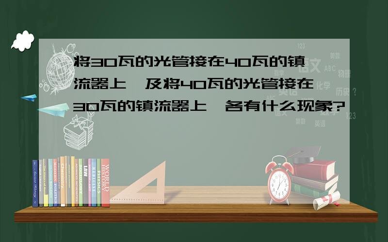 将30瓦的光管接在40瓦的镇流器上,及将40瓦的光管接在30瓦的镇流器上,各有什么现象?