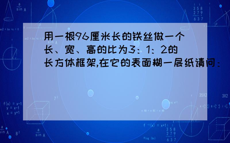 用一根96厘米长的铁丝做一个长、宽、高的比为3：1：2的长方体框架,在它的表面糊一层纸请问：