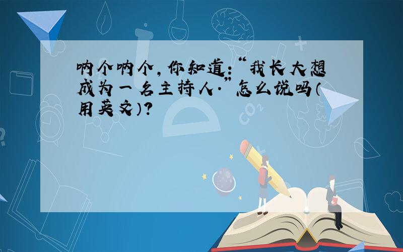 呐个呐个,你知道：“我长大想成为一名主持人.”怎么说吗（用英文）?