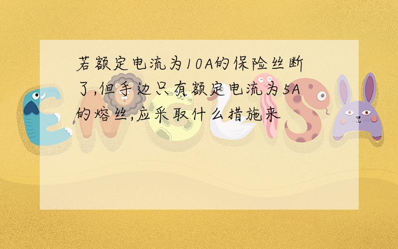 若额定电流为10A的保险丝断了,但手边只有额定电流为5A的熔丝,应采取什么措施来