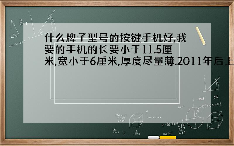 什么牌子型号的按键手机好,我要的手机的长要小于11.5厘米,宽小于6厘米,厚度尽量薄.2011年后上市的,看起来大方点的