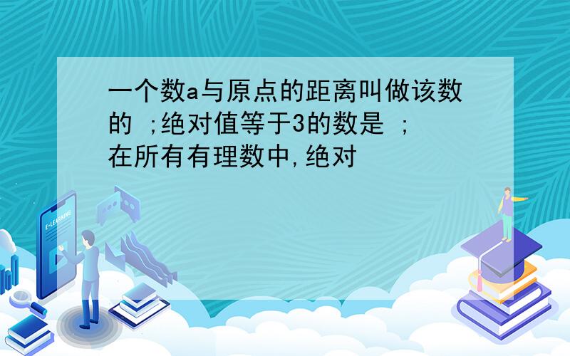 一个数a与原点的距离叫做该数的 ;绝对值等于3的数是 ;在所有有理数中,绝对