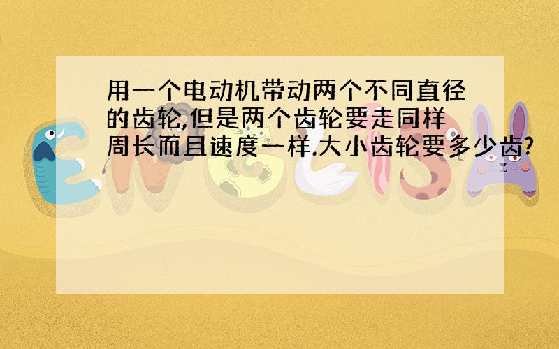 用一个电动机带动两个不同直径的齿轮,但是两个齿轮要走同样周长而且速度一样.大小齿轮要多少齿?