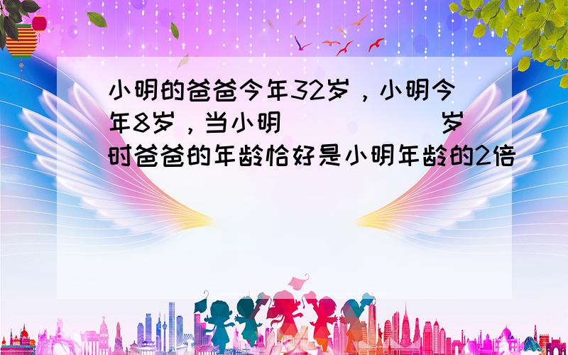 小明的爸爸今年32岁，小明今年8岁，当小明______岁时爸爸的年龄恰好是小明年龄的2倍．