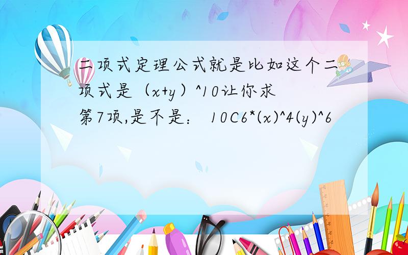 二项式定理公式就是比如这个二项式是（x+y）^10让你求第7项,是不是： 10C6*(x)^4(y)^6