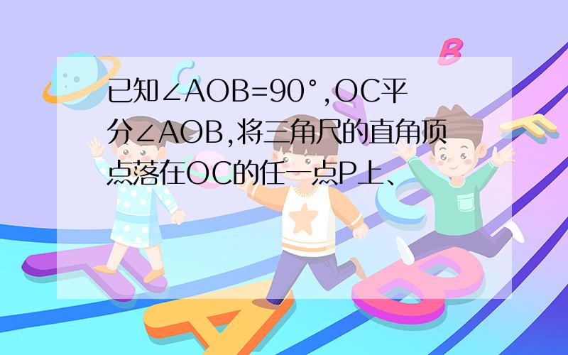 已知∠AOB=90°,OC平分∠AOB,将三角尺的直角顶点落在OC的任一点P上、