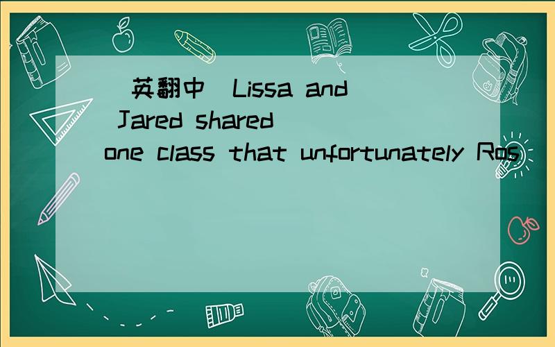 [英翻中]Lissa and Jared shared one class that unfortunately Ros