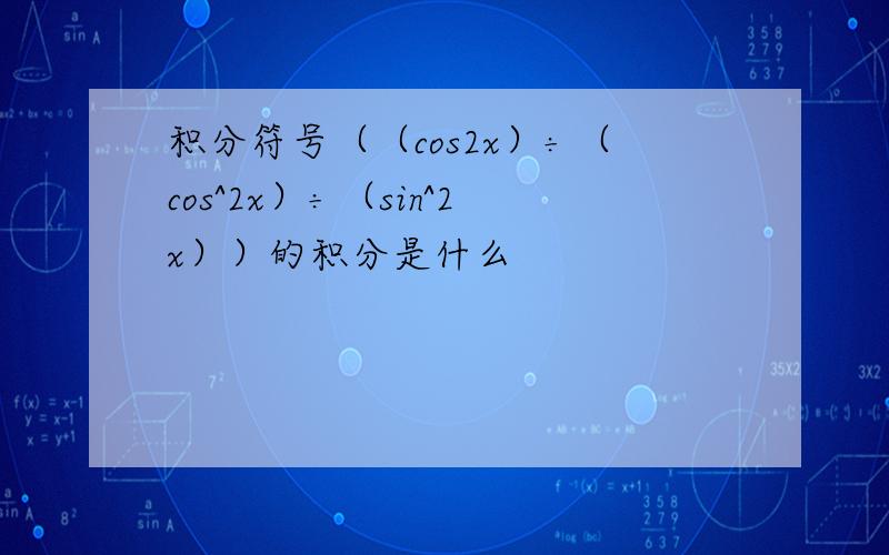 积分符号（（cos2x）÷（cos^2x）÷（sin^2x））的积分是什么