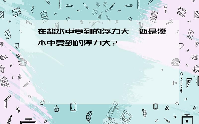 在盐水中受到的浮力大,还是淡水中受到的浮力大?