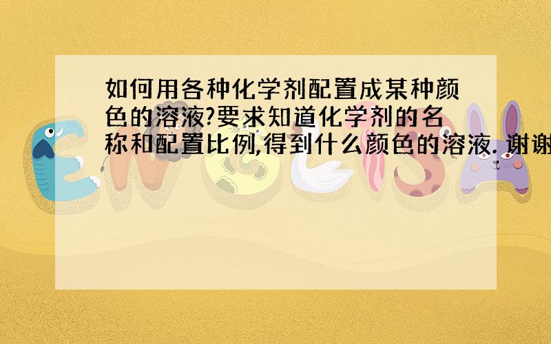 如何用各种化学剂配置成某种颜色的溶液?要求知道化学剂的名称和配置比例,得到什么颜色的溶液. 谢谢!