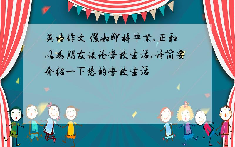 英语作文 假如即将毕业,正和以为朋友谈论学校生活,请简要介绍一下您的学校生活