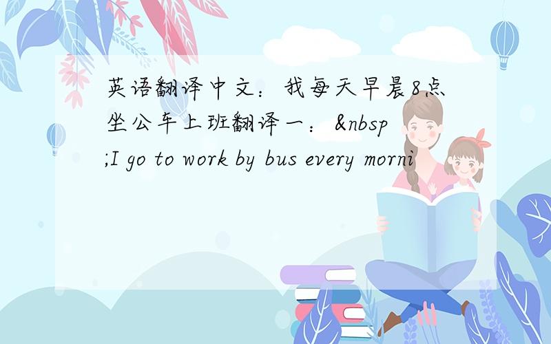 英语翻译中文：我每天早晨8点坐公车上班翻译一： I go to work by bus every morni