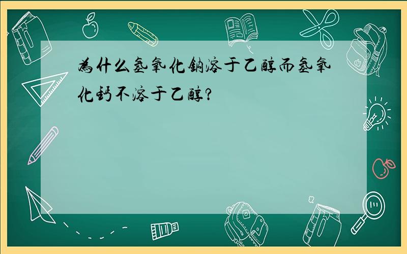 为什么氢氧化钠溶于乙醇而氢氧化钙不溶于乙醇?